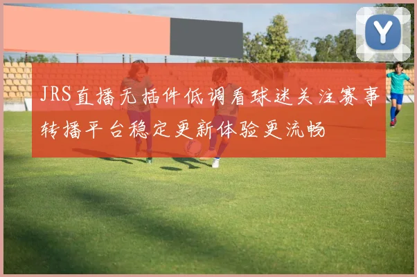 JRS直播无插件低调看球迷关注赛事转播平台稳定更新体验更流畅