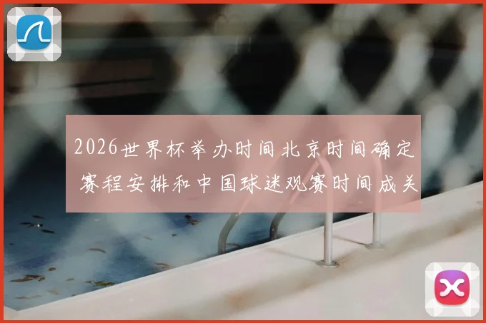 2026世界杯举办时间北京时间确定 赛程安排和中国球迷观赛时间成关注焦点