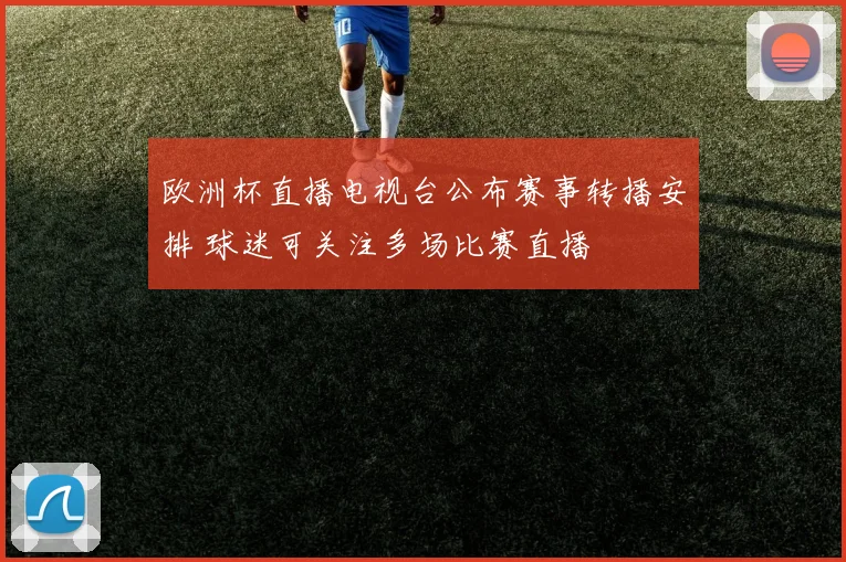 欧洲杯直播电视台公布赛事转播安排 球迷可关注多场比赛直播