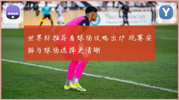 世界杯推荐看球场攻略出炉 观赛安排与球场选择更清晰