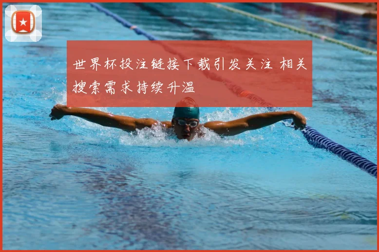 世界杯投注链接下载引发关注 相关搜索需求持续升温