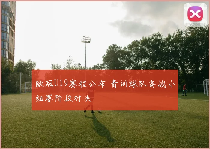 欧冠U19赛程公布 青训球队备战小组赛阶段对决