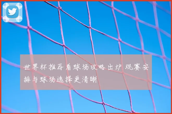 世界杯推荐看球场攻略出炉 观赛安排与球场选择更清晰