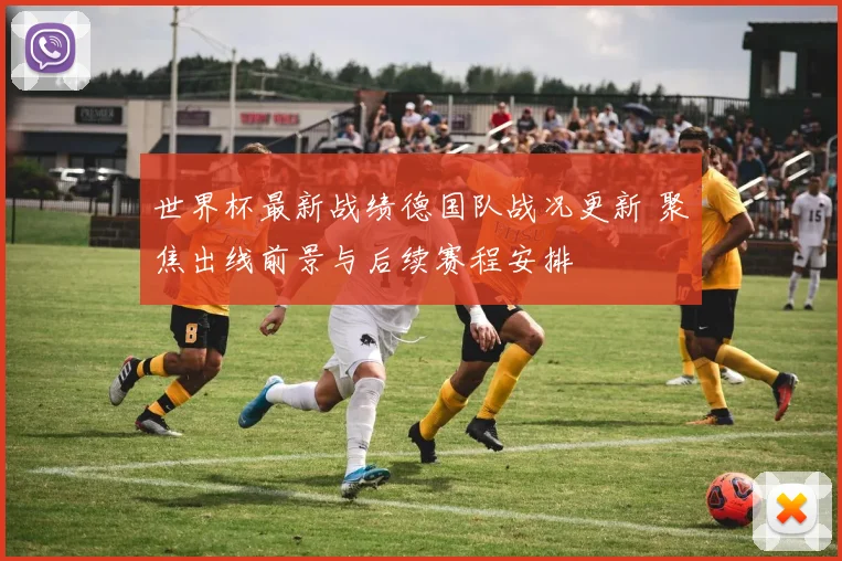 世界杯最新战绩德国队战况更新 聚焦出线前景与后续赛程安排