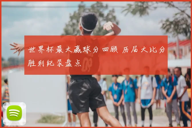 世界杯最大赢球分回顾 历届大比分胜利纪录盘点