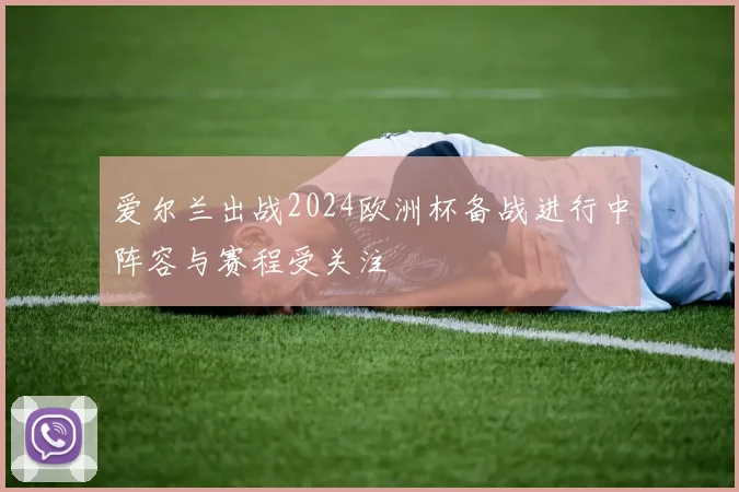 爱尔兰出战2024欧洲杯备战进行中阵容与赛程受关注