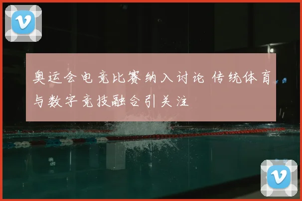 奥运会电竞比赛纳入讨论 传统体育与数字竞技融合引关注