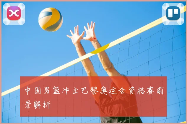 中国男篮冲击巴黎奥运会资格赛前景解析