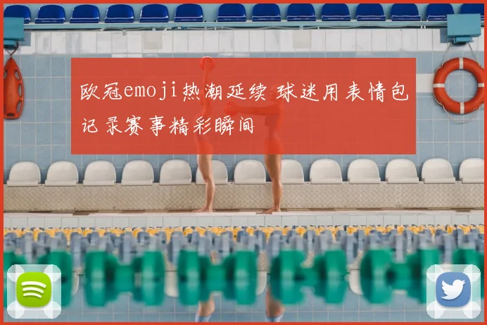 欧冠emoji热潮延续 球迷用表情包记录赛事精彩瞬间