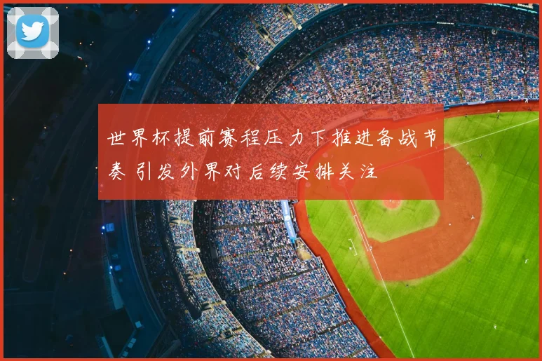世界杯提前赛程压力下推进备战节奏 引发外界对后续安排关注