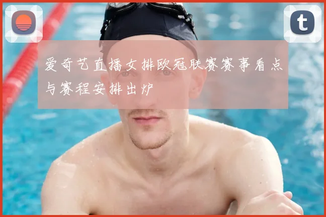 爱奇艺直播女排欧冠联赛赛事看点与赛程安排出炉