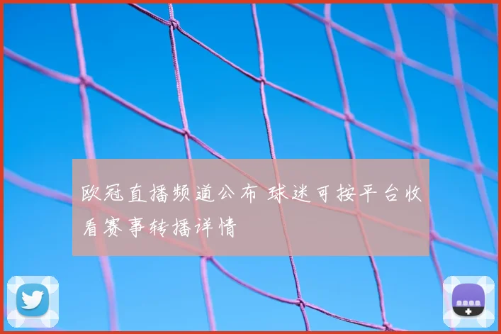欧冠直播频道公布 球迷可按平台收看赛事转播详情