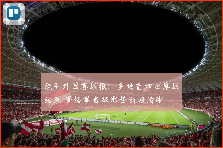 欧冠外围赛战报：多场首回合鏖战结束 资格赛晋级形势渐趋清晰