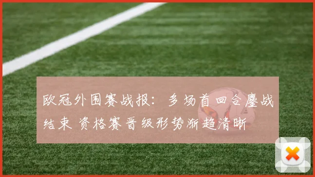 欧冠外围赛战报：多场首回合鏖战结束 资格赛晋级形势渐趋清晰