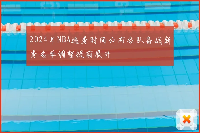 2024年NBA选秀时间公布各队备战新秀名单调整提前展开