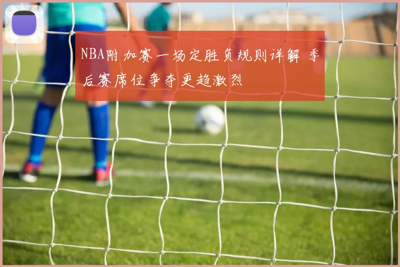 NBA附加赛一场定胜负规则详解 季后赛席位争夺更趋激烈