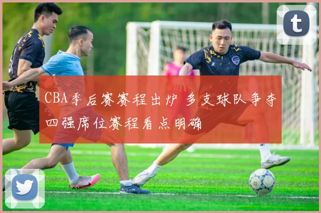 CBA季后赛赛程出炉 多支球队争夺四强席位赛程看点明确