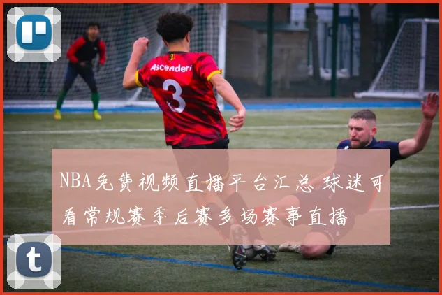 NBA免费视频直播平台汇总 球迷可看常规赛季后赛多场赛事直播