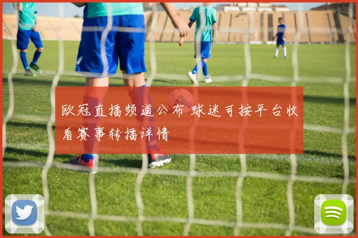 欧冠直播频道公布 球迷可按平台收看赛事转播详情
