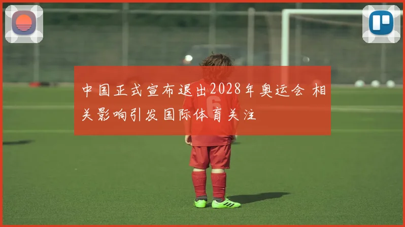 中国正式宣布退出2028年奥运会 相关影响引发国际体育关注