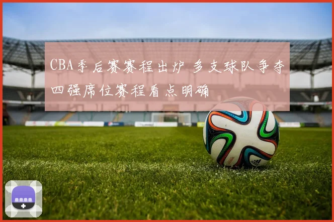 CBA季后赛赛程出炉 多支球队争夺四强席位赛程看点明确