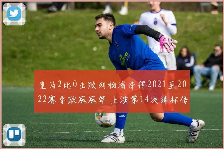 皇马2比0击败利物浦夺得2021至2022赛季欧冠冠军 上演第14次捧杯传奇