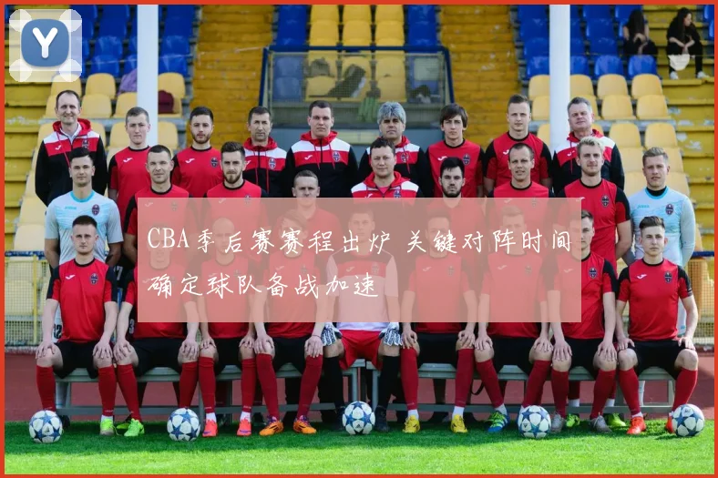 CBA季后赛赛程出炉 关键对阵时间确定球队备战加速