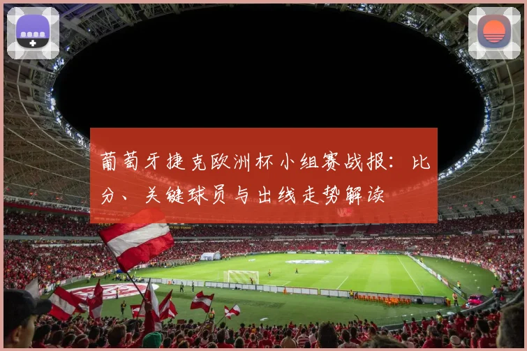 葡萄牙捷克欧洲杯小组赛战报：比分、关键球员与出线走势解读