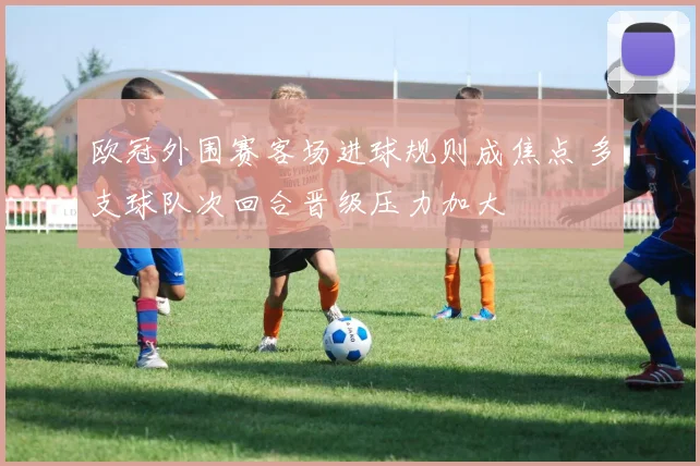 欧冠外围赛客场进球规则成焦点 多支球队次回合晋级压力加大