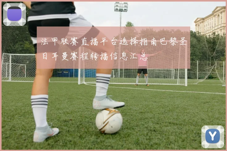 法甲联赛直播平台选择指南巴黎圣日耳曼赛程转播信息汇总