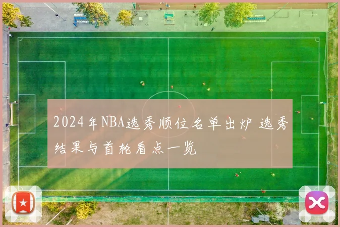 2024年NBA选秀顺位名单出炉 选秀结果与首轮看点一览