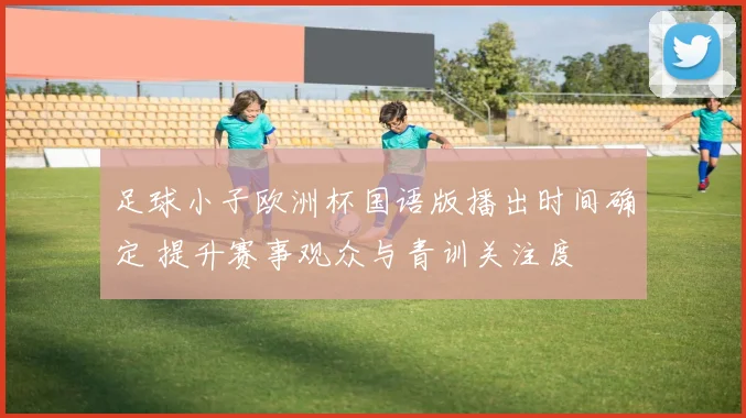 足球小子欧洲杯国语版播出时间确定 提升赛事观众与青训关注度