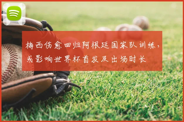 梅西伤愈回归阿根廷国家队训练,或影响世界杯首发及出场时长