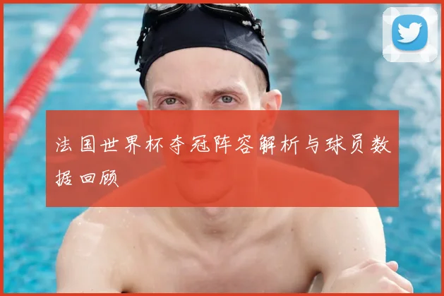 法国世界杯夺冠阵容解析与球员数据回顾