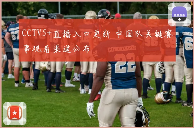 CCTV5+直播入口更新 中国队关键赛事观看渠道公布