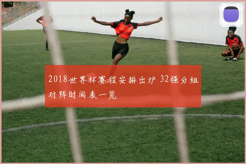 2018世界杯赛程安排出炉 32强分组对阵时间表一览