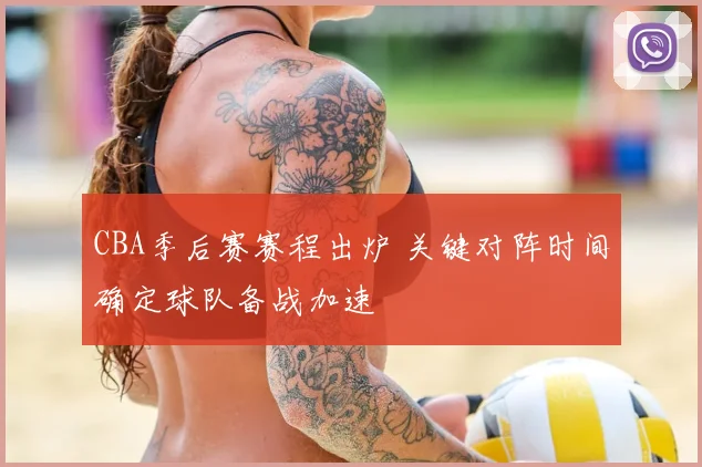 CBA季后赛赛程出炉 关键对阵时间确定球队备战加速