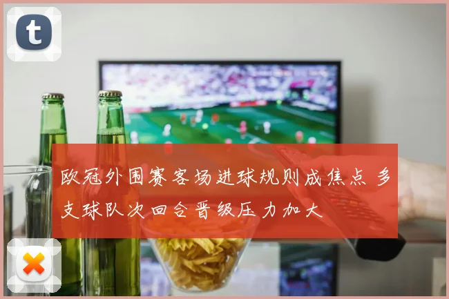 欧冠外围赛客场进球规则成焦点 多支球队次回合晋级压力加大