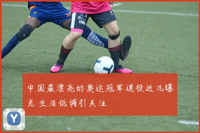 中国最漂亮的奥运冠军退役近况曝光 生活低调引关注