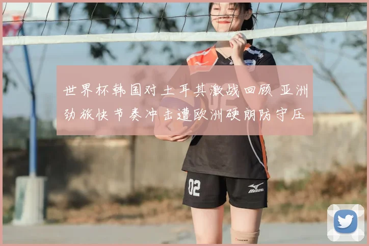 世界杯韩国对土耳其激战回顾 亚洲劲旅快节奏冲击遭欧洲硬朗防守压制