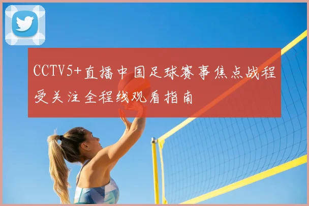 CCTV5+直播中国足球赛事焦点战程受关注全程线观看指南