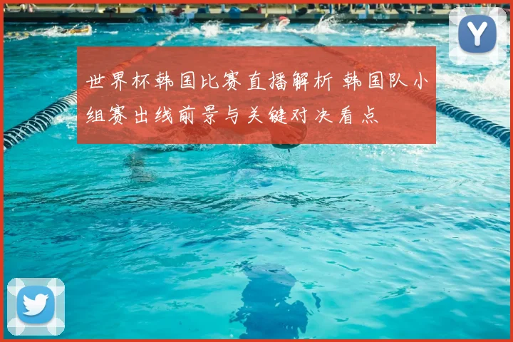 世界杯韩国比赛直播解析 韩国队小组赛出线前景与关键对决看点
