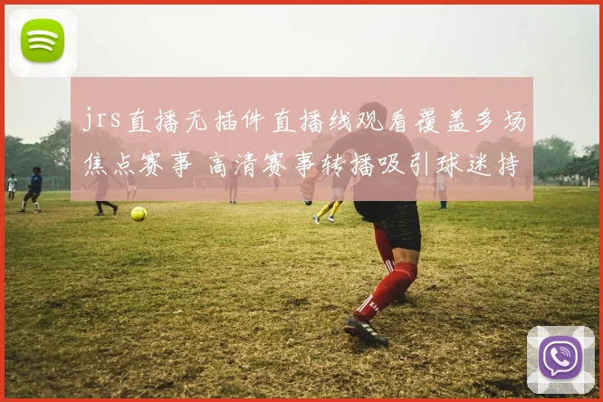 jrs直播无插件直播线观看覆盖多场焦点赛事 高清赛事转播吸引球迷持续关注