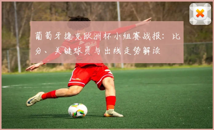 葡萄牙捷克欧洲杯小组赛战报：比分、关键球员与出线走势解读