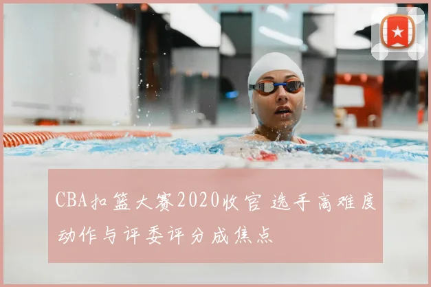 CBA扣篮大赛2020收官 选手高难度动作与评委评分成焦点