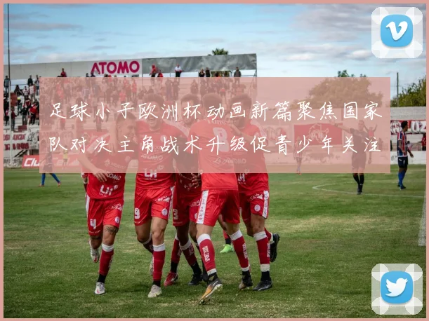足球小子欧洲杯动画新篇聚焦国家队对决主角战术升级促青少年关注