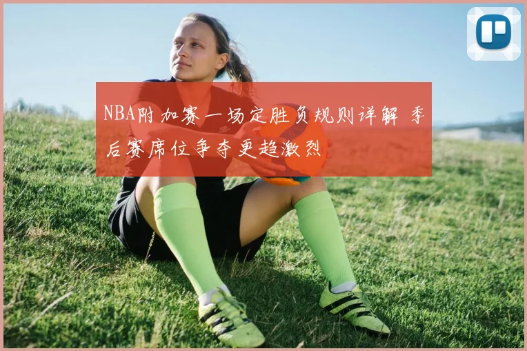 NBA附加赛一场定胜负规则详解 季后赛席位争夺更趋激烈