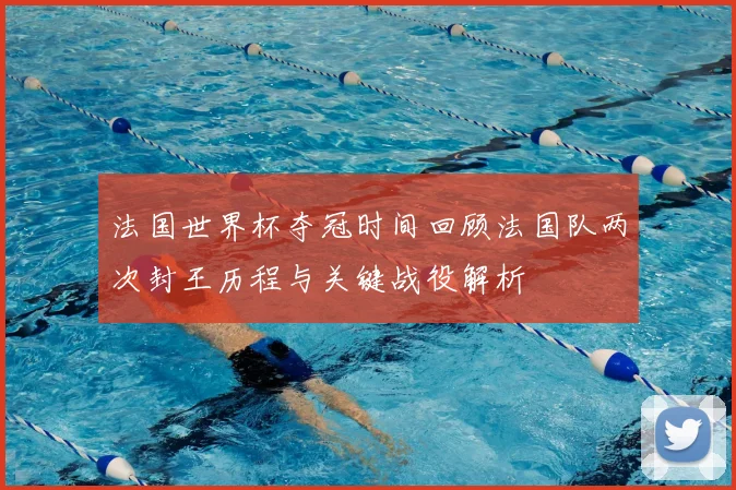 法国世界杯夺冠时间回顾法国队两次封王历程与关键战役解析