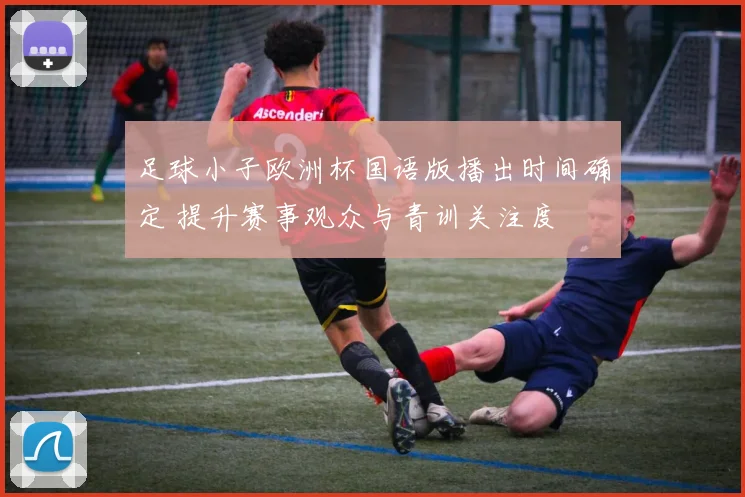 足球小子欧洲杯国语版播出时间确定 提升赛事观众与青训关注度