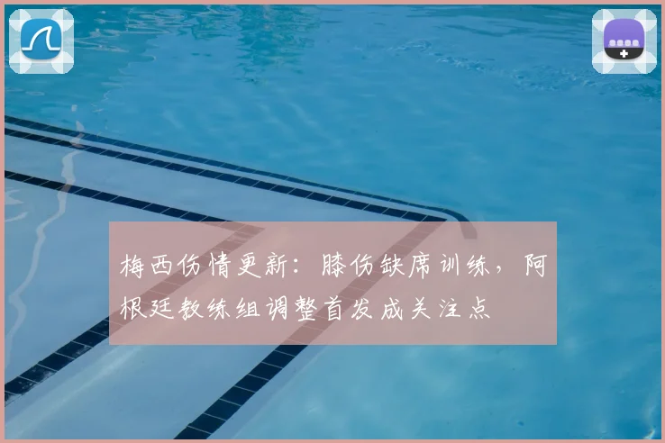 梅西伤情更新:膝伤缺席训练,阿根廷教练组调整首发成关注点